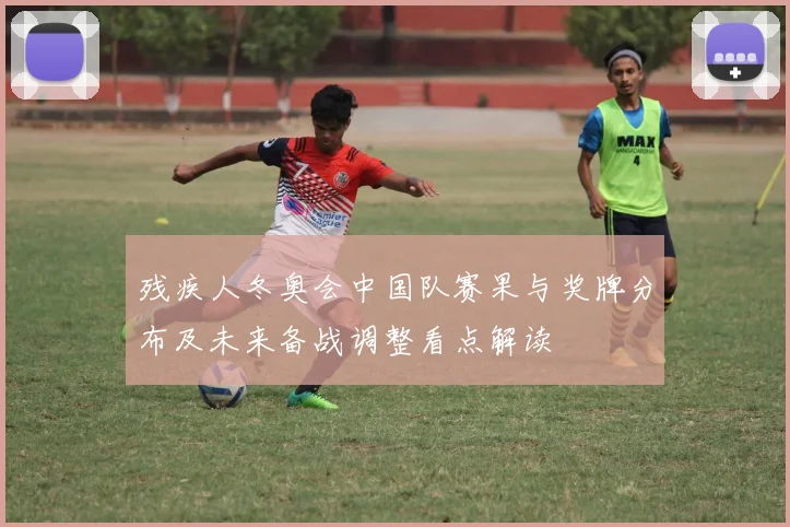 残疾人冬奥会中国队赛果与奖牌分布及未来备战调整看点解读