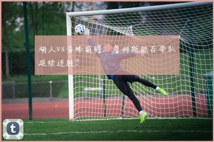 湖人vs黄蜂前瞻：詹姆斯能否带队延续连胜？