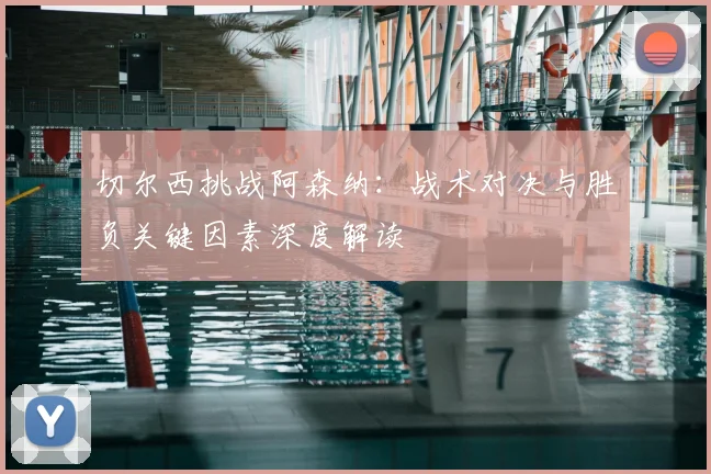 切尔西挑战阿森纳：战术对决与胜负关键因素深度解读