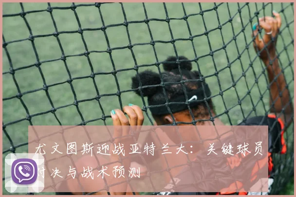 尤文图斯迎战亚特兰大：关键球员对决与战术预测
