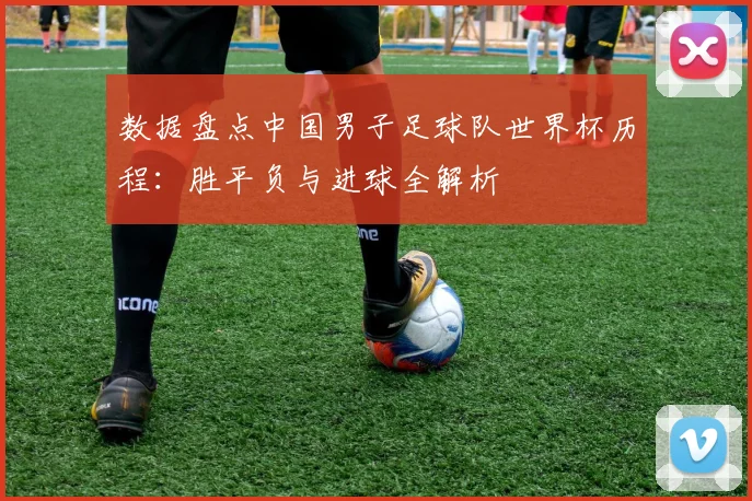 数据盘点中国男子足球队世界杯历程：胜平负与进球全解析