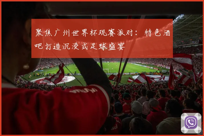 聚焦广州世界杯观赛派对：特色酒吧打造沉浸式足球盛宴