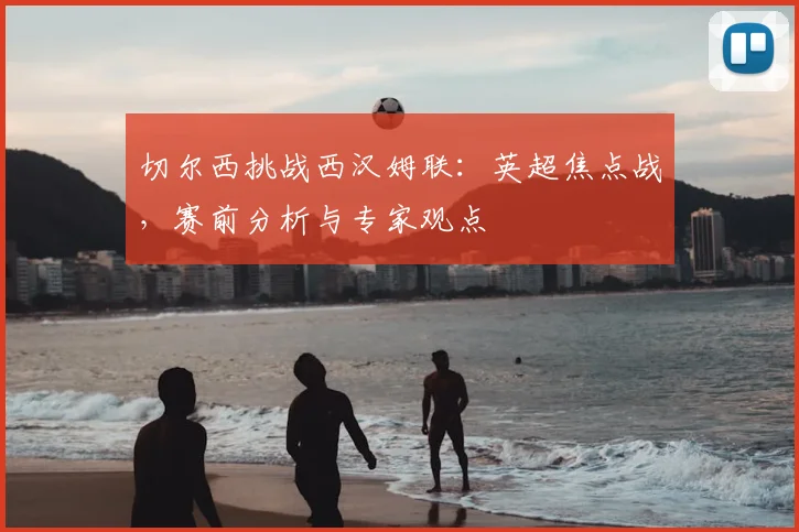 切尔西挑战西汉姆联：英超焦点战，赛前分析与专家观点