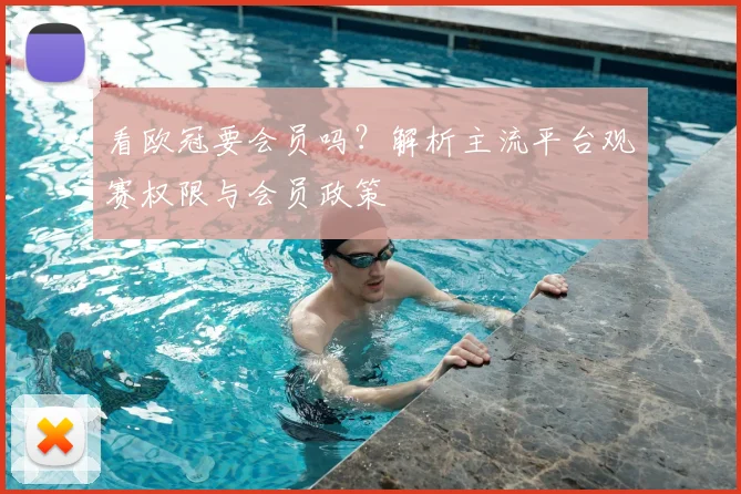 看欧冠要会员吗？解析主流平台观赛权限与会员政策