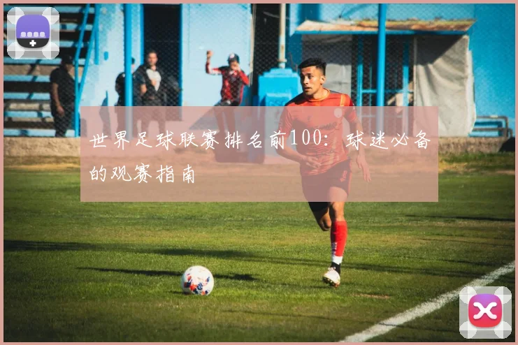 世界足球联赛排名前100：球迷必备的观赛指南