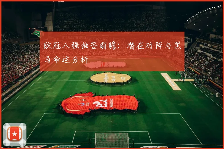 欧冠八强抽签前瞻：潜在对阵与黑马命运分析