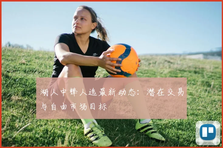 湖人中锋人选最新动态：潜在交易与自由市场目标