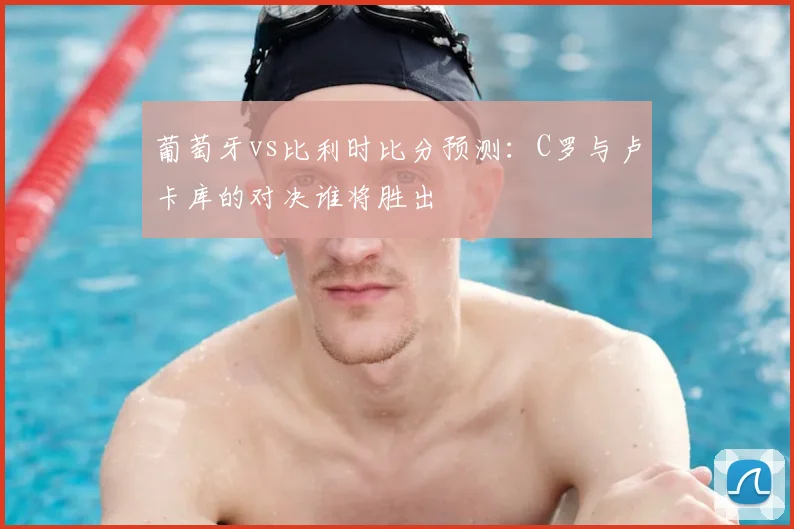 葡萄牙vs比利时比分预测：C罗与卢卡库的对决谁将胜出