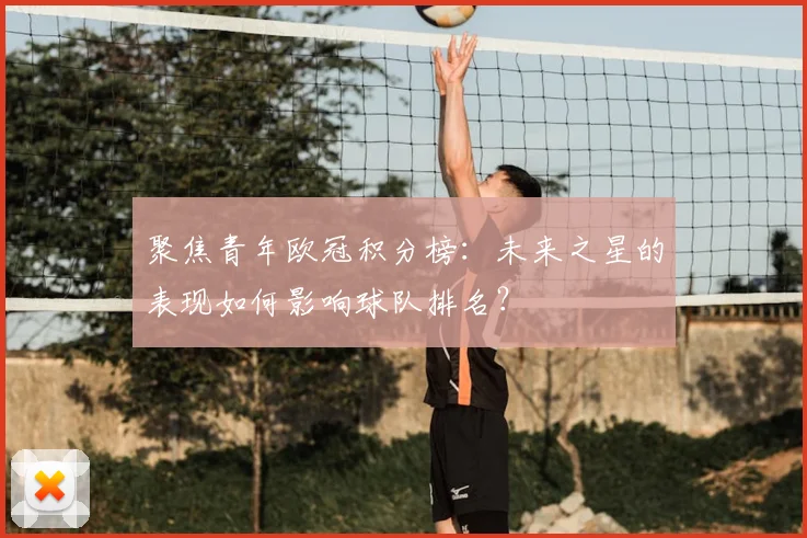 聚焦青年欧冠积分榜：未来之星的表现如何影响球队排名？