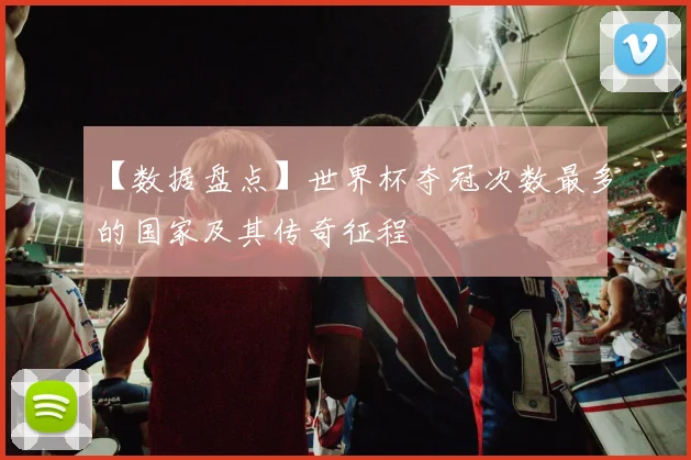 【数据盘点】世界杯夺冠次数最多的国家及其传奇征程