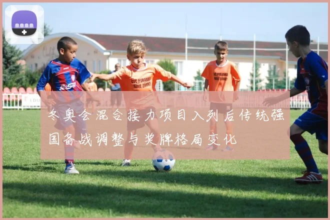 冬奥会混合接力项目入列后传统强国备战调整与奖牌格局变化