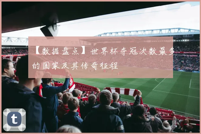 【数据盘点】世界杯夺冠次数最多的国家及其传奇征程