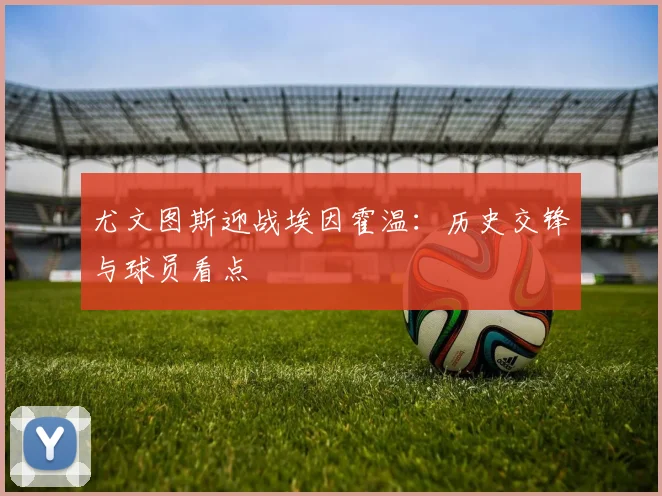 尤文图斯迎战埃因霍温：历史交锋与球员看点