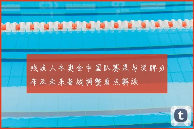 残疾人冬奥会中国队赛果与奖牌分布及未来备战调整看点解读
