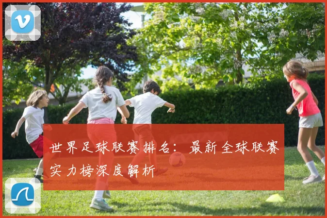 世界足球联赛排名：最新全球联赛实力榜深度解析