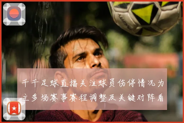 千千足球直播关注球员伤停情况为主多场赛事赛程调整及关键对阵看点